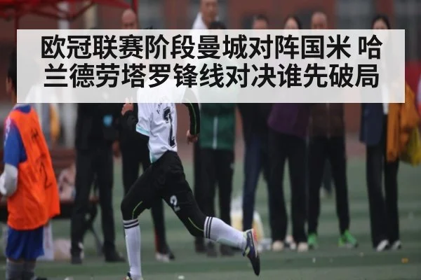 欧冠联赛阶段曼城对阵国米 哈兰德劳塔罗锋线对决谁先破局