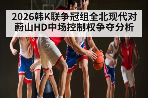 2026韩K联争冠组全北现代对蔚山HD中场控制权争夺分析