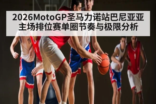 2026MotoGP圣马力诺站巴尼亚亚主场排位赛单圈节奏与极限分析