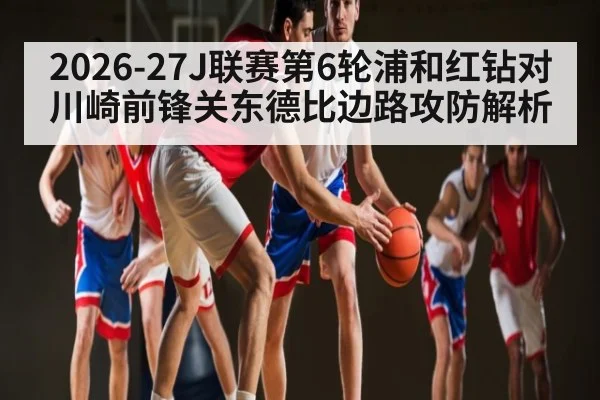 2026-27J联赛第6轮浦和红钻对川崎前锋关东德比边路攻防解析