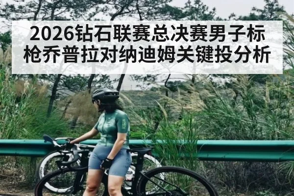 2026钻石联赛总决赛男子标枪乔普拉对纳迪姆关键投分析