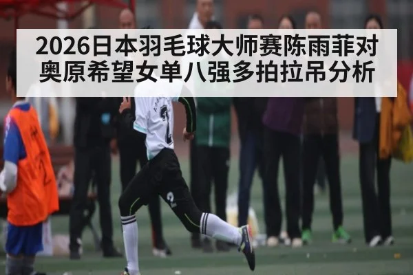 2026日本羽毛球大师赛陈雨菲对奥原希望女单八强多拍拉吊分析