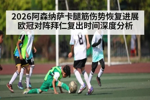 2026阿森纳萨卡腿筋伤势恢复进展 欧冠对阵拜仁复出时间深度分析